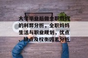 大学毕业后做全职妈妈的利弊分析，全职妈妈生活与职业规划，优点、缺点及权衡因素分析