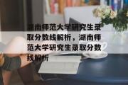 湖南师范大学研究生录取分数线解析，湖南师范大学研究生录取分数线解析