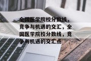 全国医学院校分数线，竞争与机遇的交汇，全国医学院校分数线，竞争与机遇的交汇点