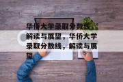 华侨大学录取分数线，解读与展望，华侨大学录取分数线，解读与展望