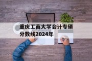 重庆工商大学会计专硕分数线2024年