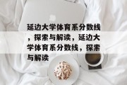 延边大学体育系分数线，探索与解读，延边大学体育系分数线，探索与解读