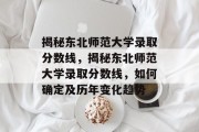 揭秘东北师范大学录取分数线，揭秘东北师范大学录取分数线，如何确定及历年变化趋势