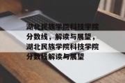 湖北民族学院科技学院分数线，解读与展望，湖北民族学院科技学院分数线解读与展望
