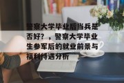 警察大学毕业后当兵是否好？，警察大学毕业生参军后的就业前景与福利待遇分析
