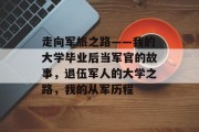 走向军旅之路——我的大学毕业后当军官的故事，退伍军人的大学之路，我的从军历程
