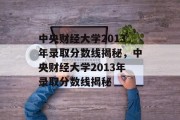 中央财经大学2013年录取分数线揭秘，中央财经大学2013年录取分数线揭秘