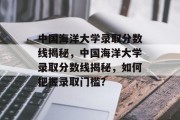 中国海洋大学录取分数线揭秘，中国海洋大学录取分数线揭秘，如何把握录取门槛？