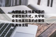 大学毕业生档案挂靠的必要性和方式，大学毕业生档案挂靠的必要性及具体流程