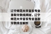 辽宁师范大学音乐专业录取分数线揭秘，辽宁师范大学音乐专业录取分数线全解析