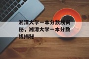 湘潭大学一本分数线揭秘，湘潭大学一本分数线揭秘