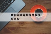戏剧学院分数线是多少分录取