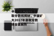 中国矿大2017年录取分数线揭秘，中国矿大2017年录取分数线全面解析