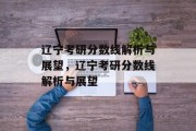 辽宁考研分数线解析与展望，辽宁考研分数线解析与展望
