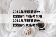 2012年考研英语分数线解析与备考策略，2012年考研英语分数线解析及备考策略