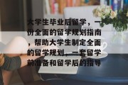 大学生毕业后留学，一份全面的留学规划指南，帮助大学生制定全面的留学规划，一套留学前准备和留学后的指导