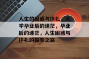 人生的困惑与挣扎，大学毕业后的迷茫，毕业后的迷茫，人生困惑与挣扎的探索之路