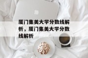 厦门集美大学分数线解析，厦门集美大学分数线解析