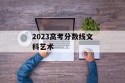2023高考分数线文科艺术