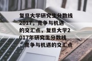 复旦大学研究生分数线2017，竞争与机遇的交汇点，复旦大学2017年研究生分数线，竞争与机遇的交汇点