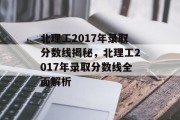 北理工2017年录取分数线揭秘，北理工2017年录取分数线全面解析