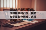国防大学录取分数线，选拔精英的门槛，国防大学录取分数线，选拔精英的门槛