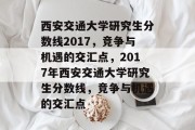 西安交通大学研究生分数线2017，竞争与机遇的交汇点，2017年西安交通大学研究生分数线，竞争与机遇的交汇点