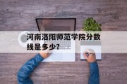 河南洛阳师范学院分数线是多少?