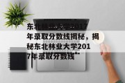 东北林业大学2017年录取分数线揭秘，揭秘东北林业大学2017年录取分数线