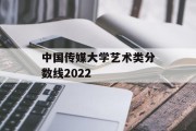 中国传媒大学艺术类分数线2022