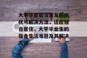 大学毕业后没室友的困扰与解决方法，适应独自居住，大学毕业生的宿舍生活难题及其解决方法