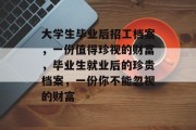 大学生毕业后招工档案，一份值得珍视的财富，毕业生就业后的珍贵档案，一份你不能忽视的财富
