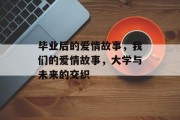 毕业后的爱情故事，我们的爱情故事，大学与未来的交织