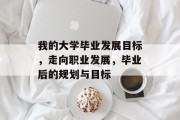 我的大学毕业发展目标，走向职业发展，毕业后的规划与目标