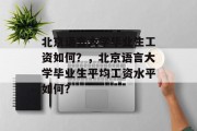 北京语言大学毕业生工资如何？，北京语言大学毕业生平均工资水平如何？