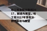 哈工程录取分数线2017，解读与展望，哈工程2017年录取分数线解读与展望