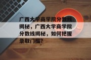 广西大学商学院分数线揭秘，广西大学商学院分数线揭秘，如何把握录取门槛？
