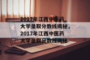 2017年江西中医药大学录取分数线揭秘，2017年江西中医药大学录取分数线揭秘