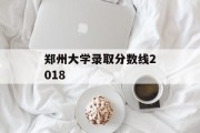 郑州大学录取分数线2018