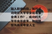 踏入职场的你，如何成功地在大学毕业后从事业务工作？，成功的大学毕业毕业生，如何转型为商业专业人士