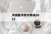河南医学院分数线2023