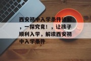 西安初中入学条件详解，一探究竟！，让孩子顺利入学，解读西安初中入学条件
