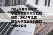 2017年北京语言大学在安徽的录取分数线解读，2017年北京语言大学在安徽的录取分数线解读
