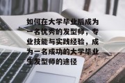 如何在大学毕业后成为一名优秀的发型师，专业技能与实践经验，成为一名成功的大学毕业生发型师的途径