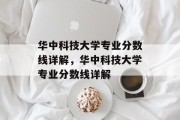 华中科技大学专业分数线详解，华中科技大学专业分数线详解