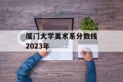 厦门大学美术系分数线2023年