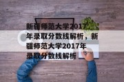 新疆师范大学2017年录取分数线解析，新疆师范大学2017年录取分数线解析