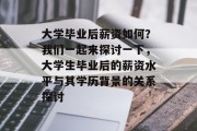 大学毕业后薪资如何？我们一起来探讨一下，大学生毕业后的薪资水平与其学历背景的关系探讨