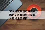 吉大研究生录取分数线解析，吉大研究生录取分数线全面解析
