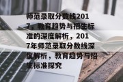 师范录取分数线2017，教育趋势与招生标准的深度解析，2017年师范录取分数线深度解析，教育趋势与招生标准探究